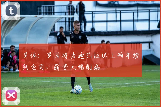 罗体：罗马将为迪巴拉送上两年续约合同，薪资大幅削减