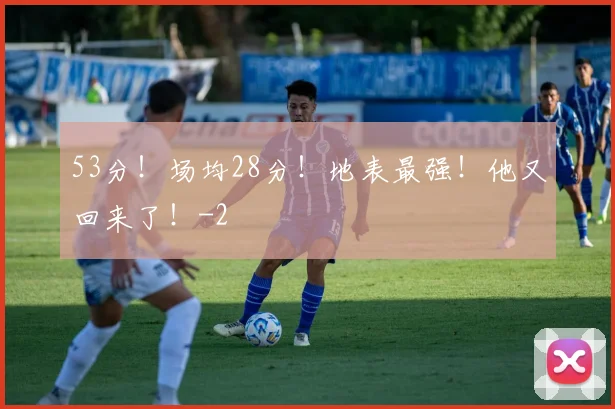 53分！场均28分！地表最强！他又回来了！