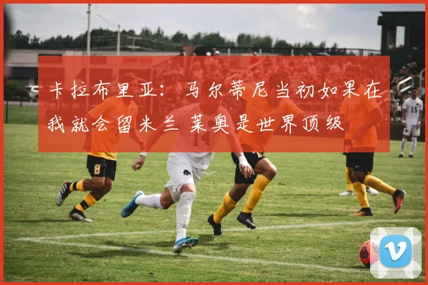 卡拉布里亚：马尔蒂尼当初如果在我就会留米兰 莱奥是世界顶级