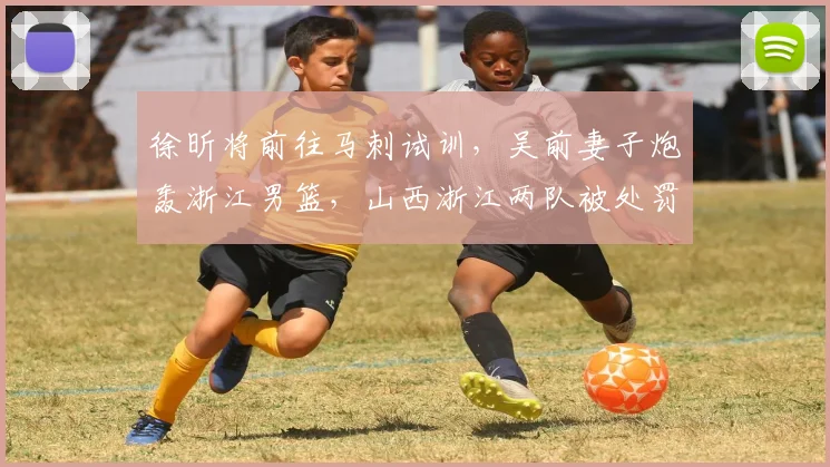 徐昕将前往马刺试训，吴前妻子炮轰浙江男篮，山西浙江两队被处罚