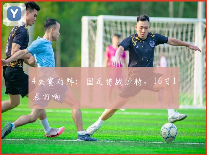 4决赛对阵：国足将战沙特，16日1点打响