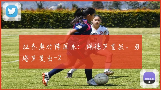 拉齐奥对阵国米：佩德罗首发，劳塔罗复出