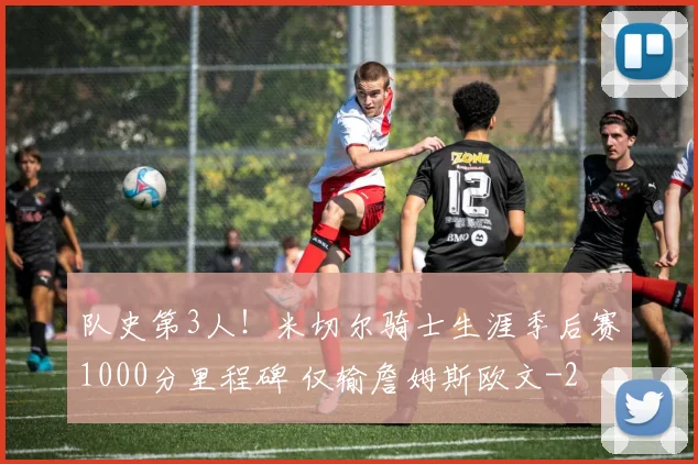 队史第3人！米切尔骑士生涯季后赛1000分里程碑 仅输詹姆斯欧文