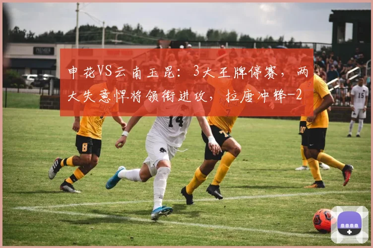 申花VS云南玉昆：3大王牌停赛，两大失意悍将领衔进攻，拉唐冲锋