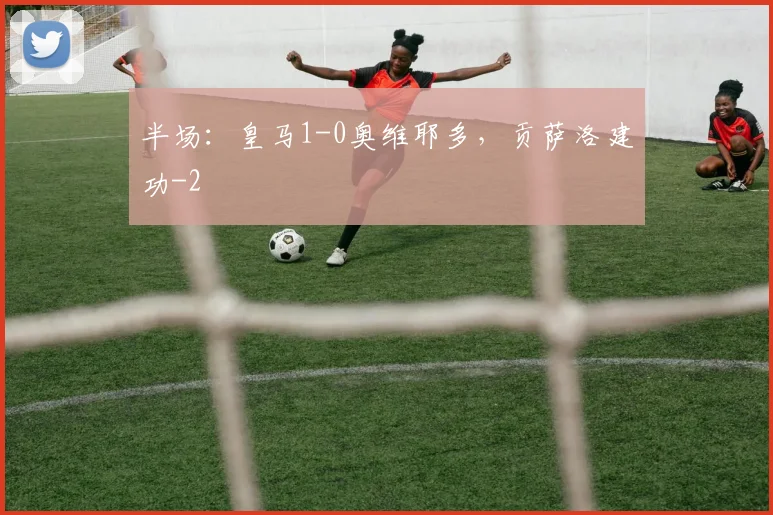 半场：皇马1-0奥维耶多，贡萨洛建功