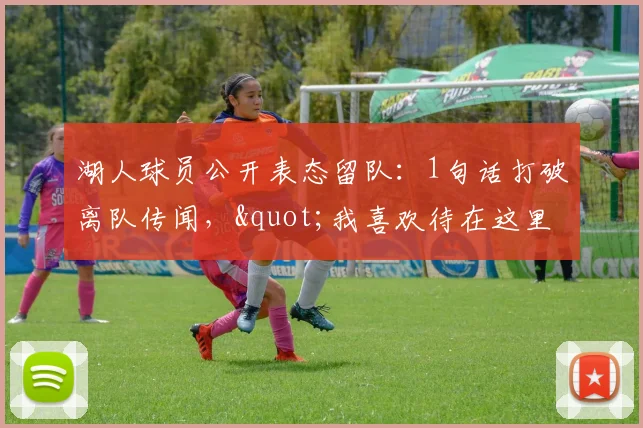 湖人球员公开表态留队：1句话打破离队传闻，"我喜欢待在这里"_1