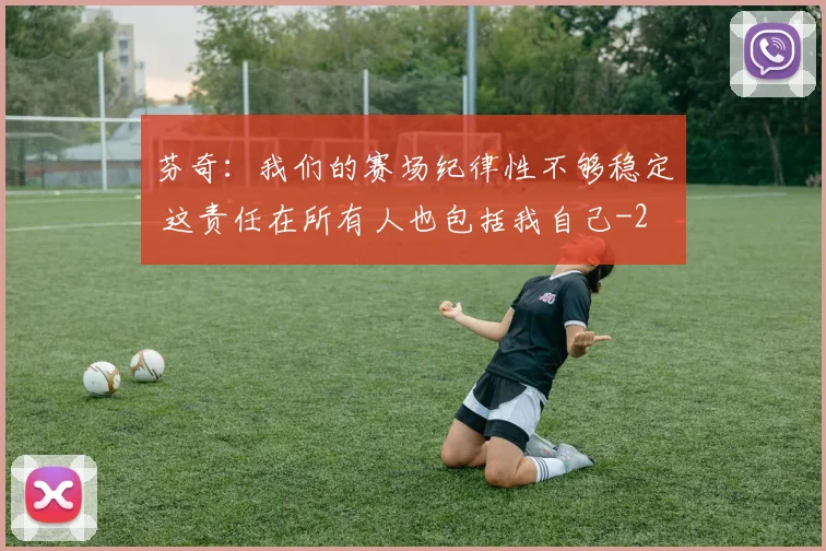 芬奇：我们的赛场纪律性不够稳定 这责任在所有人也包括我自己