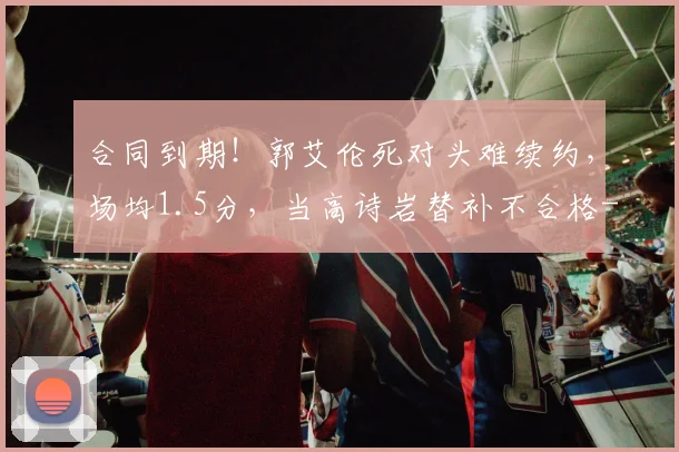 合同到期！郭艾伦死对头难续约，场均1.5分，当高诗岩替补不合格