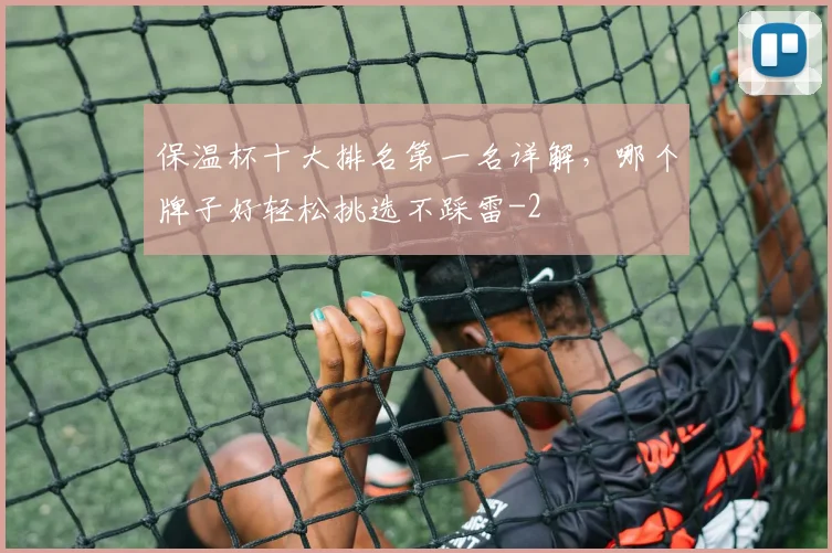 保温杯十大排名第一名详解，哪个牌子好轻松挑选不踩雷