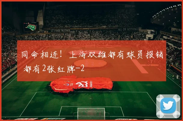 同命相连！上海双雄都有球员报销 都有2张红牌