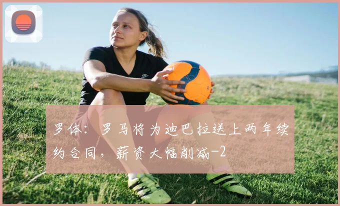 罗体：罗马将为迪巴拉送上两年续约合同，薪资大幅削减