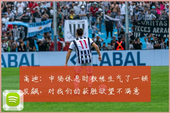 高迪：中场休息时教练生气了一顿发飙，对我们的获胜欲望不满意