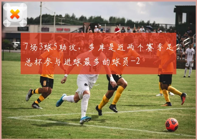 7场3球5助攻，多库是近两个赛季足总杯参与进球最多的球员