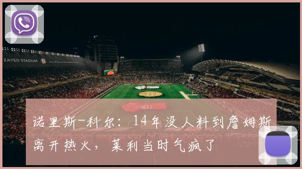 诺里斯-科尔：14年没人料到詹姆斯离开热火，莱利当时气疯了