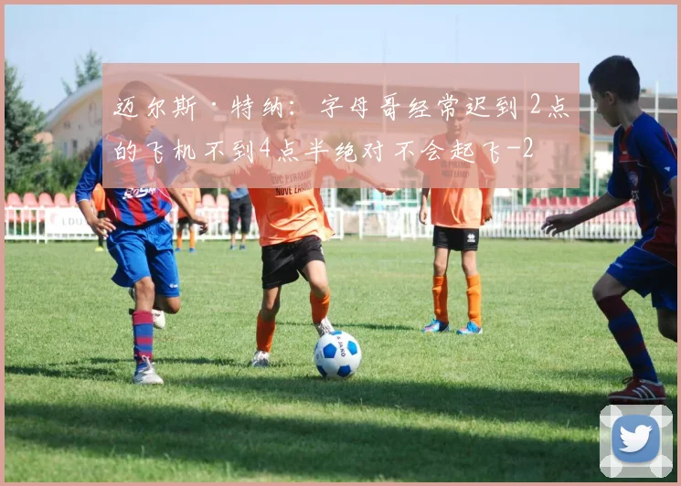 迈尔斯·特纳：字母哥经常迟到 2点的飞机不到4点半绝对不会起飞