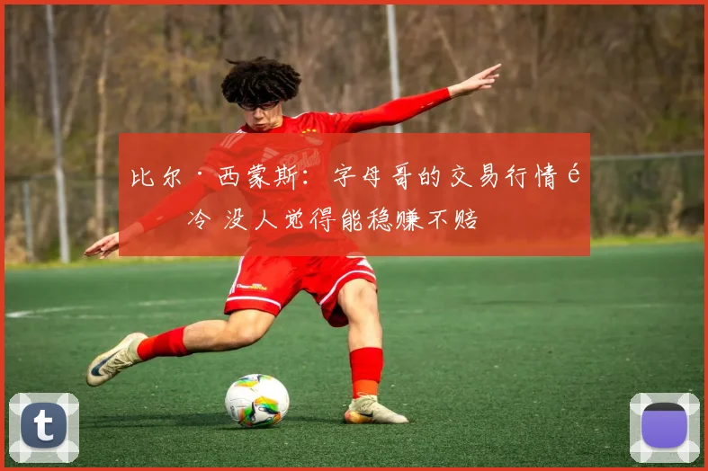 比尔·西蒙斯：字母哥的交易行情遇冷 没人觉得能稳赚不赔