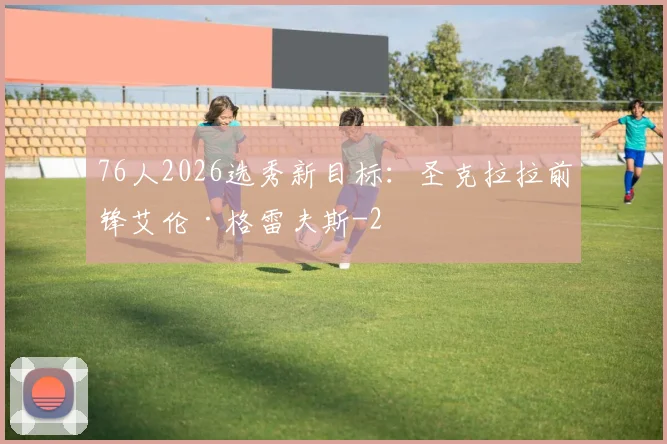 76人2026选秀新目标：圣克拉拉前锋艾伦·格雷夫斯