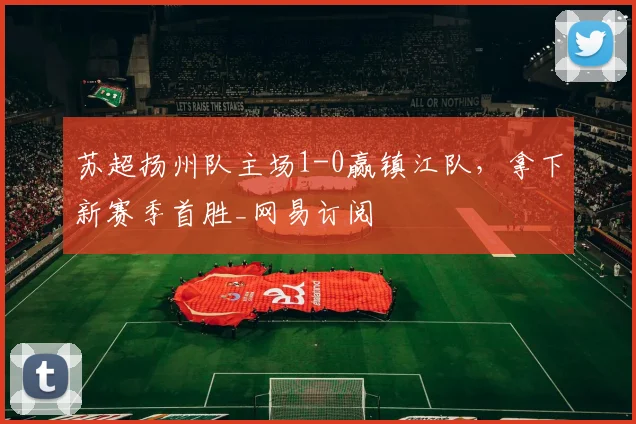 苏超扬州队主场1-0赢镇江队，拿下新赛季首胜_网易订阅