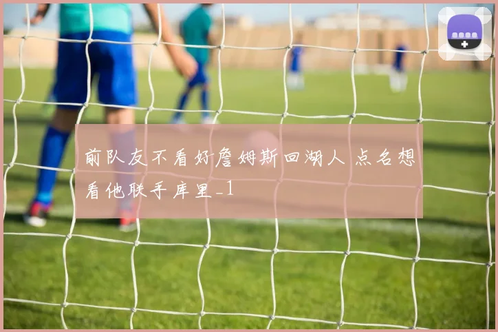 前队友不看好詹姆斯回湖人 点名想看他联手库里_1