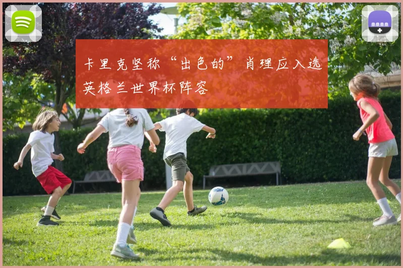 卡里克坚称“出色的”肖理应入选英格兰世界杯阵容