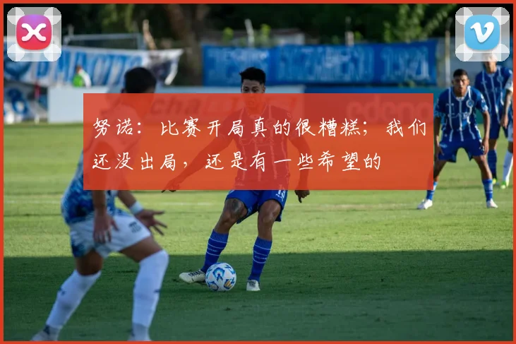 努诺：比赛开局真的很糟糕；我们还没出局，还是有一些希望的