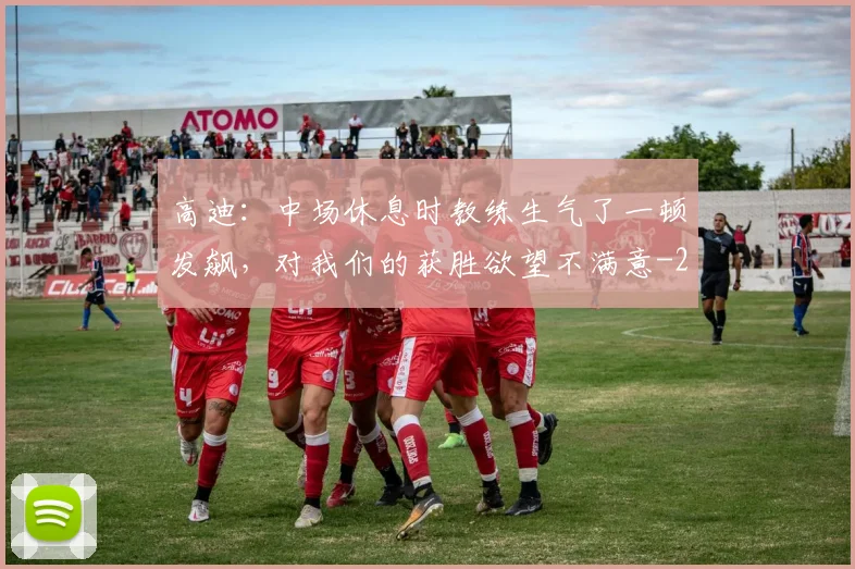 高迪：中场休息时教练生气了一顿发飙，对我们的获胜欲望不满意