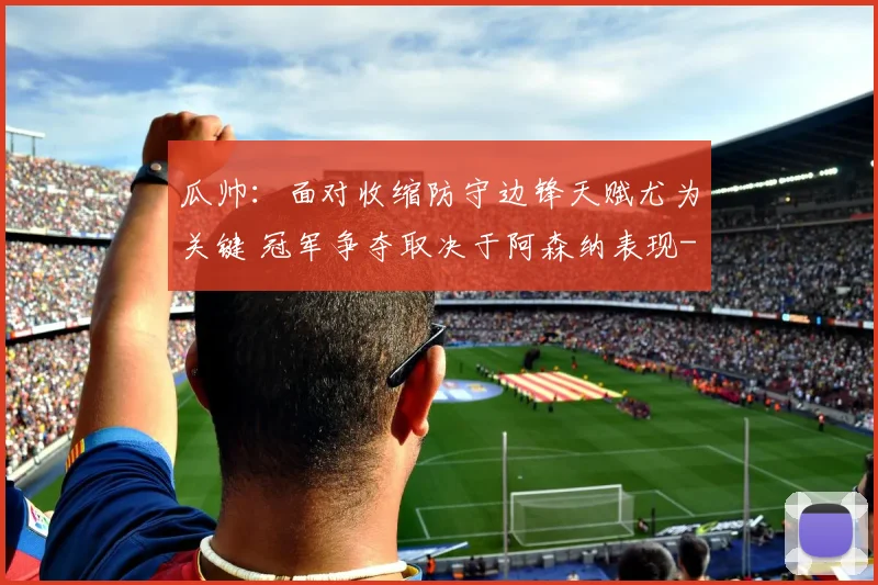 瓜帅：面对收缩防守边锋天赋尤为关键 冠军争夺取决于阿森纳表现