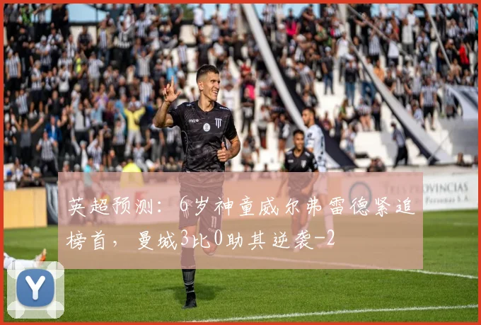英超预测：6岁神童威尔弗雷德紧追榜首，曼城3比0助其逆袭