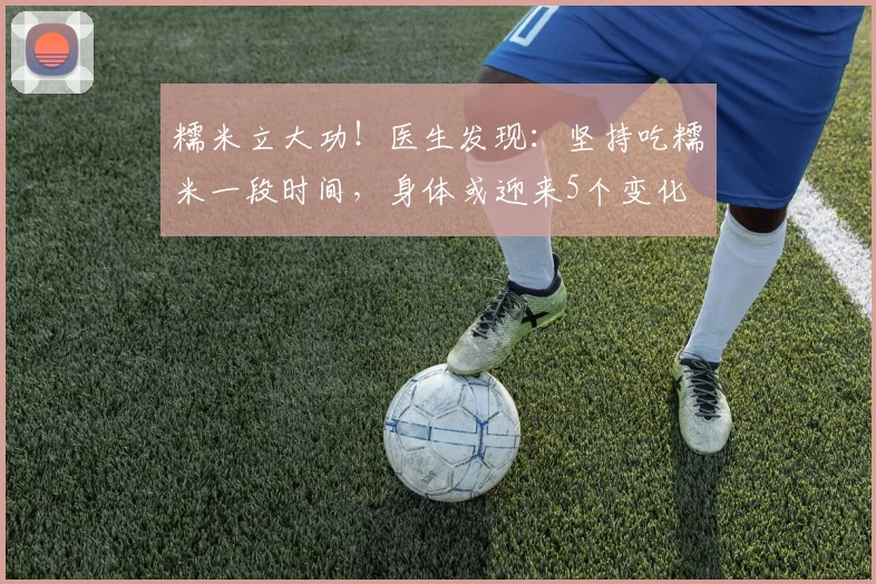 糯米立大功！医生发现：坚持吃糯米一段时间，身体或迎来5个变化
