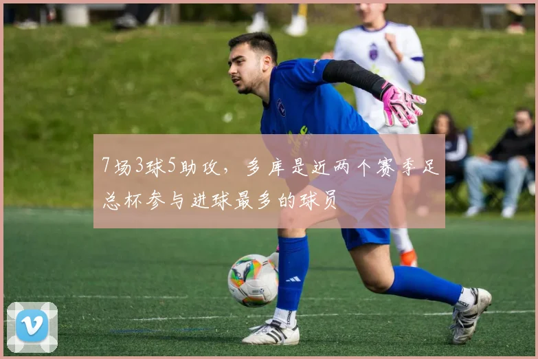 7场3球5助攻，多库是近两个赛季足总杯参与进球最多的球员