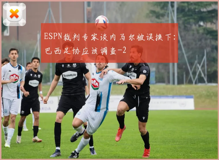 ESPN裁判专家谈内马尔被误换下：巴西足协应该调查