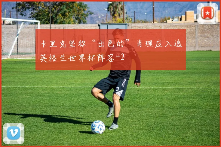 卡里克坚称“出色的”肖理应入选英格兰世界杯阵容