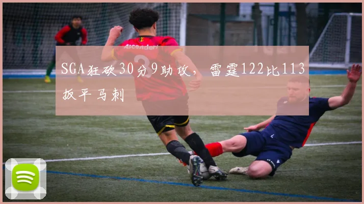 SGA狂砍30分9助攻，雷霆122比113扳平马刺