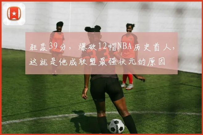 狂轰39分，爆砍12帽NBA历史首人，这就是他成联盟最强状元的原因