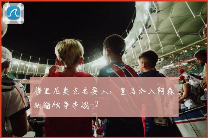 穆里尼奥点名要人，皇马加入阿森纳猎物争夺战