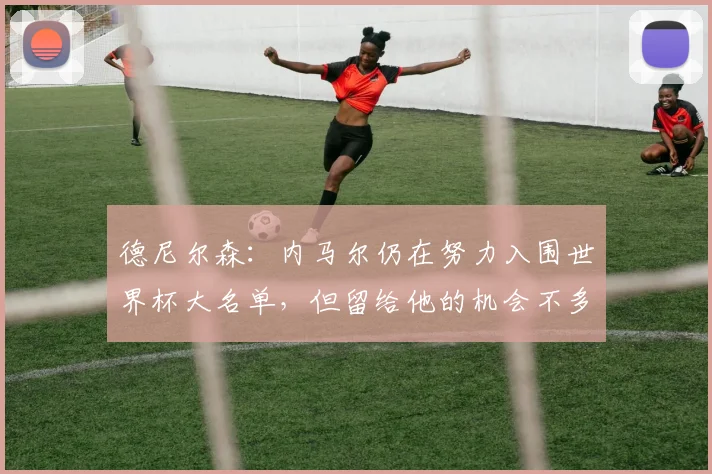 德尼尔森：内马尔仍在努力入围世界杯大名单，但留给他的机会不多