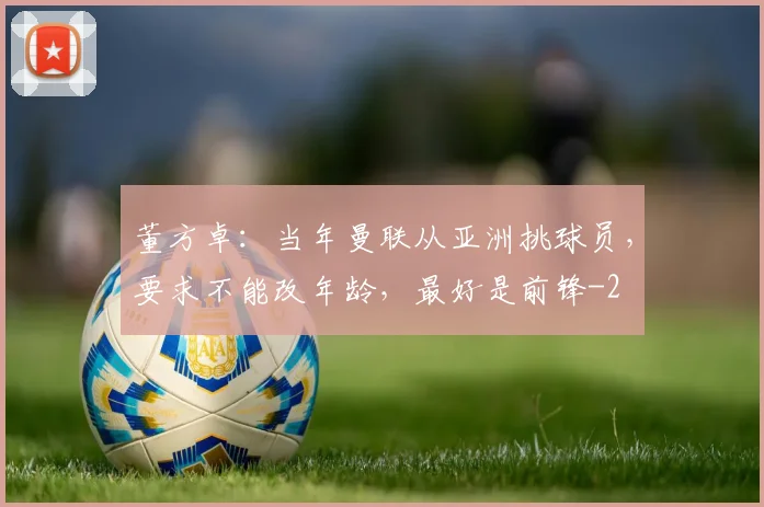 董方卓：当年曼联从亚洲挑球员，要求不能改年龄，最好是前锋