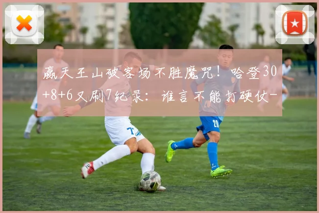 赢天王山破客场不胜魔咒！哈登30+8+6又刷7纪录：谁言不能打硬仗