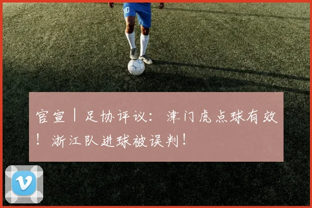 官宣｜足协评议：津门虎点球有效！浙江队进球被误判！