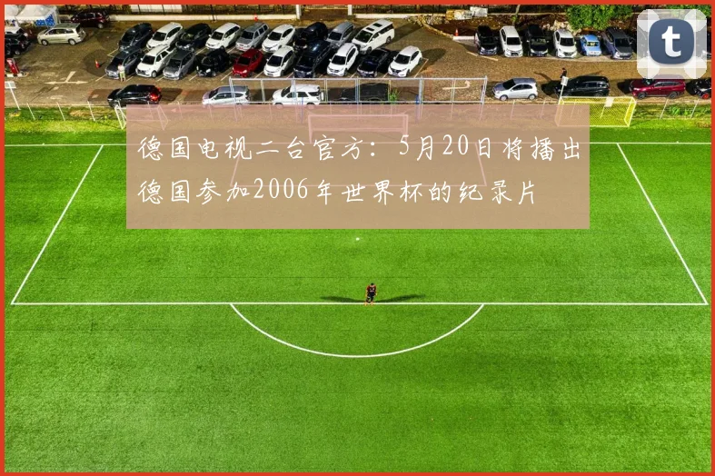 德国电视二台官方：5月20日将播出德国参加2006年世界杯的纪录片