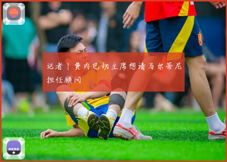 记者丨费内巴切主席想请马尔蒂尼担任顾问