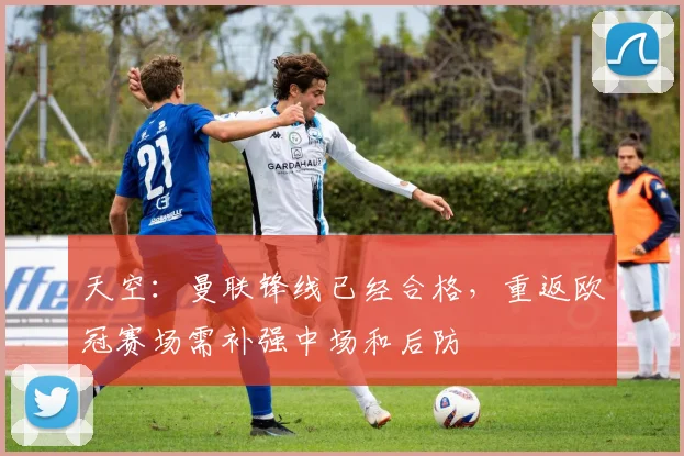 天空：曼联锋线已经合格，重返欧冠赛场需补强中场和后防