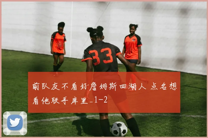 前队友不看好詹姆斯回湖人 点名想看他联手库里_1