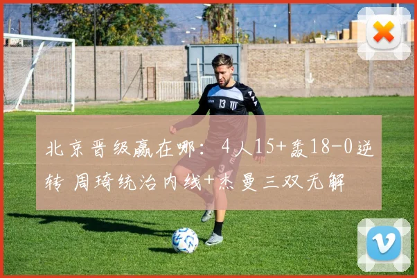 北京晋级赢在哪：4人15+轰18-0逆转 周琦统治内线+杰曼三双无解