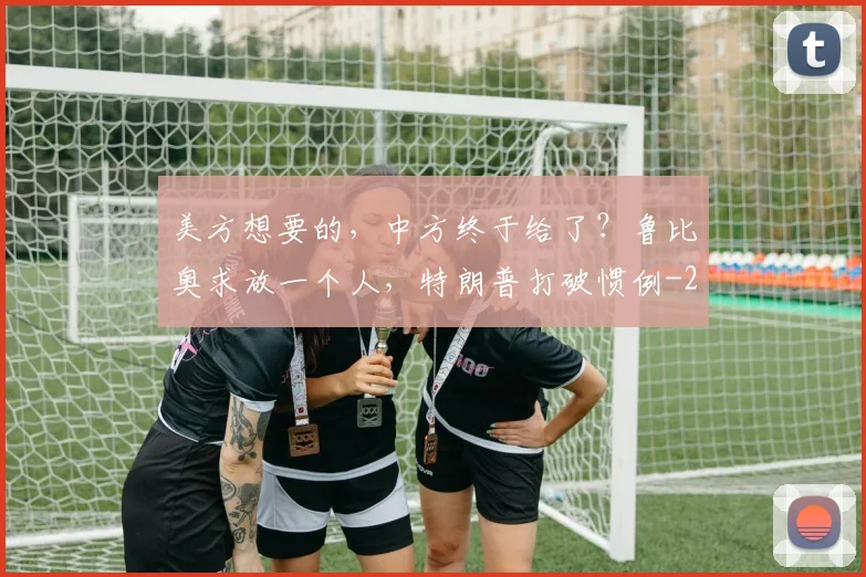 美方想要的，中方终于给了？鲁比奥求放一个人，特朗普打破惯例