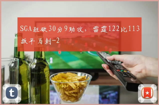 SGA狂砍30分9助攻，雷霆122比113扳平马刺