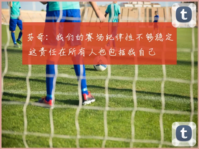 芬奇：我们的赛场纪律性不够稳定 这责任在所有人也包括我自己
