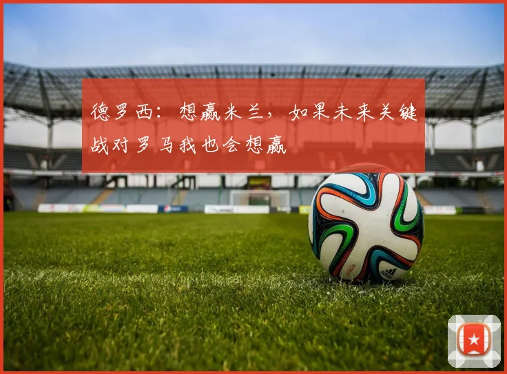 德罗西：想赢米兰，如果未来关键战对罗马我也会想赢