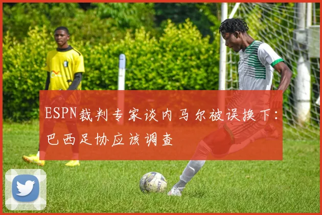 ESPN裁判专家谈内马尔被误换下：巴西足协应该调查