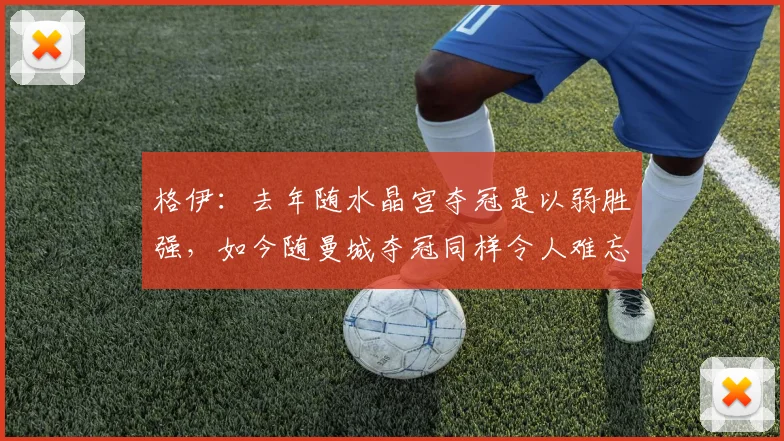 格伊：去年随水晶宫夺冠是以弱胜强，如今随曼城夺冠同样令人难忘